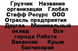 Грузчик › Название организации ­ Глобал Стафф Ресурс, ООО › Отрасль предприятия ­ Другое › Минимальный оклад ­ 18 000 - Все города Работа » Вакансии   . Крым,Бахчисарай